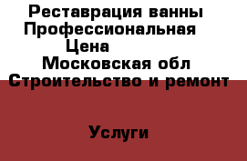 Реставрация ванны. Профессиональная. › Цена ­ 3 500 - Московская обл. Строительство и ремонт » Услуги   . Московская обл.